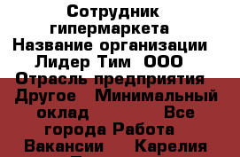 Сотрудник  гипермаркета › Название организации ­ Лидер Тим, ООО › Отрасль предприятия ­ Другое › Минимальный оклад ­ 15 000 - Все города Работа » Вакансии   . Карелия респ.,Петрозаводск г.